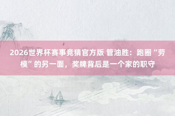 2026世界杯赛事竞猜官方版 管油胜：跑圈“劳模”的另一面，奖牌背后是一个家的职守