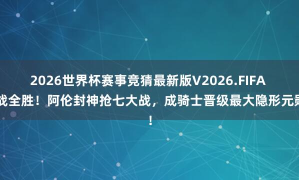 2026世界杯赛事竞猜最新版V2026.FIFA 2战全胜！阿伦封神抢七大战，成骑士晋级最大隐形元勋！