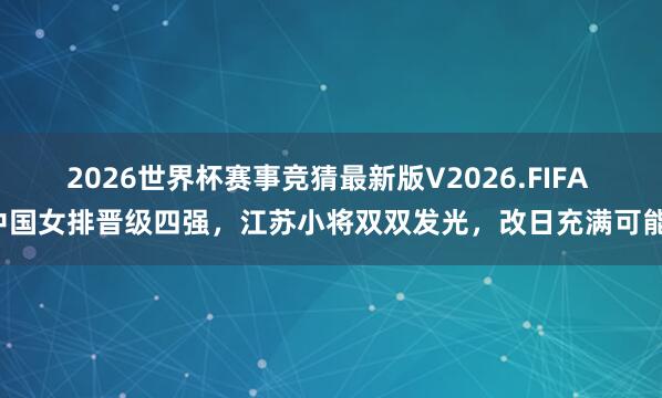 2026世界杯赛事竞猜最新版V2026.FIFA 中国女排晋级四强，江苏小将双双发光，改日充满可能！