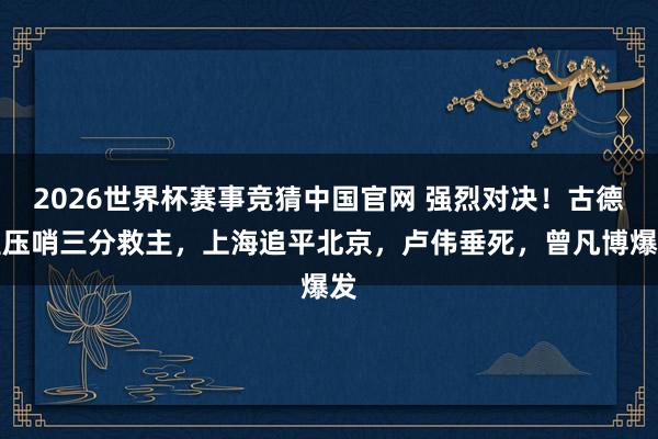 2026世界杯赛事竞猜中国官网 强烈对决！古德温压哨三分救主，上海追平北京，卢伟垂死，曾凡博爆发
