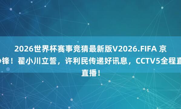 2026世界杯赛事竞猜最新版V2026.FIFA 京沪争锋！翟小川立誓，许利民传递好讯息，CCTV5全程直播！