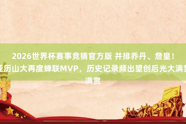 2026世界杯赛事竞猜官方版 并排乔丹、詹皇！亚历山大再度蝉联MVP，历史记录频出望创后光大满贯