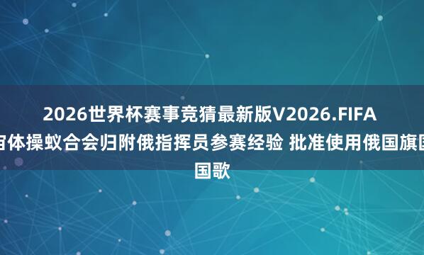 2026世界杯赛事竞猜最新版V2026.FIFA 宇宙体操蚁合会归附俄指挥员参赛经验 批准使用俄国旗国歌