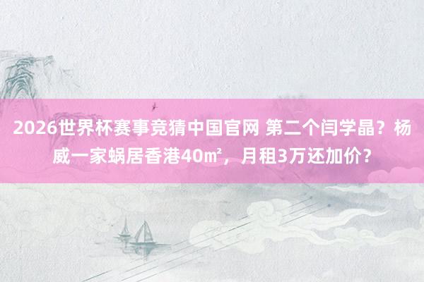 2026世界杯赛事竞猜中国官网 第二个闫学晶？杨威一家蜗居香港40㎡，月租3万还加价？