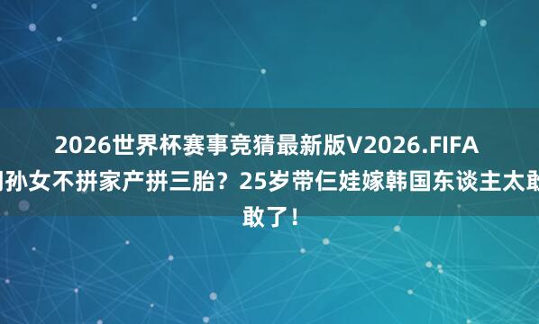 2026世界杯赛事竞猜最新版V2026.FIFA 朱门孙女不拼家产拼三胎？25岁带仨娃嫁韩国东谈主太敢了！