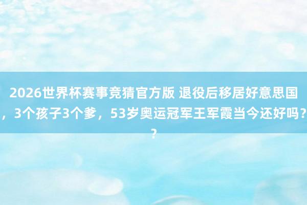 2026世界杯赛事竞猜官方版 退役后移居好意思国，3个孩子3个爹，53岁奥运冠军王军霞当今还好吗？
