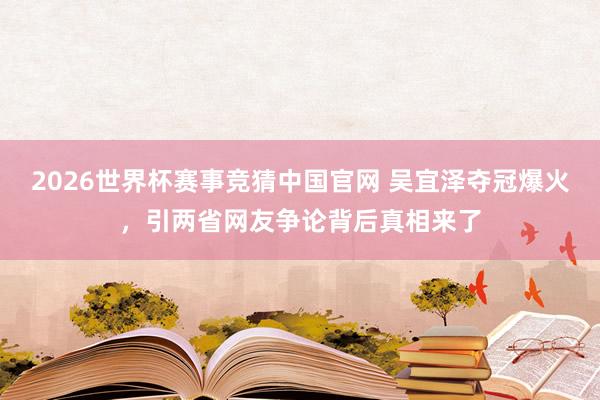 2026世界杯赛事竞猜中国官网 吴宜泽夺冠爆火，引两省网友争论背后真相来了