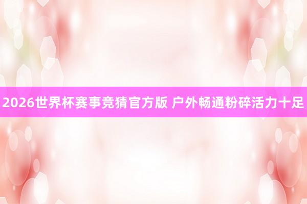 2026世界杯赛事竞猜官方版 户外畅通粉碎活力十足