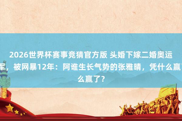 2026世界杯赛事竞猜官方版 头婚下嫁二婚奥运冠军，被网暴12年：阿谁生长气势的张雅晴，凭什么赢了？