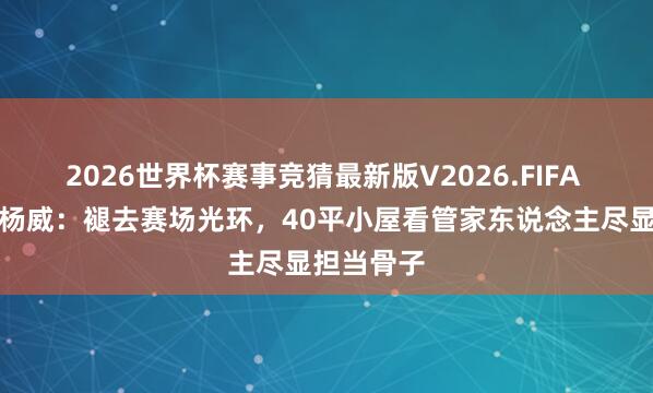 2026世界杯赛事竞猜最新版V2026.FIFA 奥运冠军杨威：褪去赛场光环，40平小屋看管家东说念主尽显担当骨子