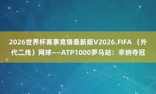 2026世界杯赛事竞猜最新版V2026.FIFA （外代二线）网球——ATP1000罗马站：辛纳夺冠