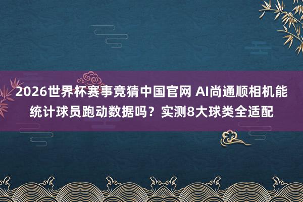 2026世界杯赛事竞猜中国官网 AI尚通顺相机能统计球员跑动数据吗？实测8大球类全适配