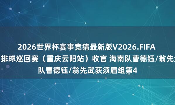 2026世界杯赛事竞猜最新版V2026.FIFA 2026寰宇沙滩排球巡回赛（重庆云阳站）收官 海南队曹德钰/翁先武获须眉组第4