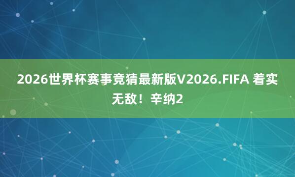 2026世界杯赛事竞猜最新版V2026.FIFA 着实无敌！辛纳2