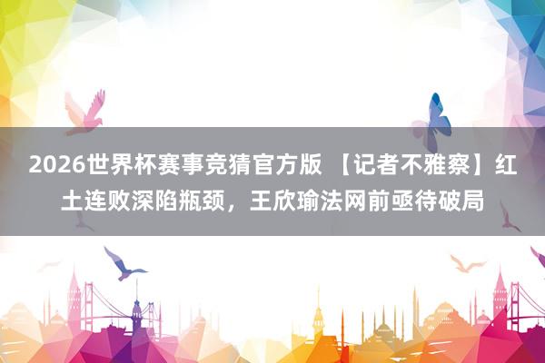 2026世界杯赛事竞猜官方版 【记者不雅察】红土连败深陷瓶颈，王欣瑜法网前亟待破局