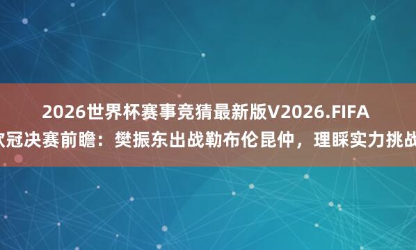 2026世界杯赛事竞猜最新版V2026.FIFA 欧冠决赛前瞻：樊振东出战勒布伦昆仲，理睬实力挑战！