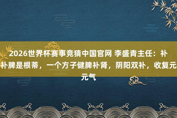 2026世界杯赛事竞猜中国官网 李盛青主任：补肾补脾是根蒂，一个方子健脾补肾，阴阳双补，收复元气