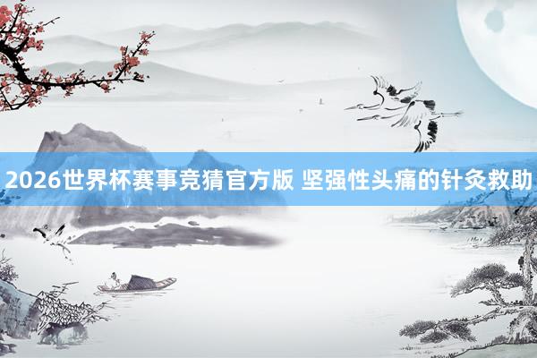 2026世界杯赛事竞猜官方版 坚强性头痛的针灸救助