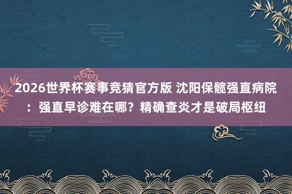 2026世界杯赛事竞猜官方版 沈阳保髋强直病院：强直早诊难在哪？精确查炎才是破局枢纽