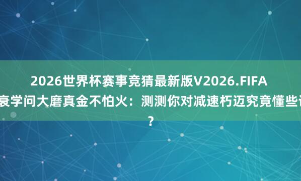 2026世界杯赛事竞猜最新版V2026.FIFA 抗衰学问大磨真金不怕火：测测你对减速朽迈究竟懂些许？