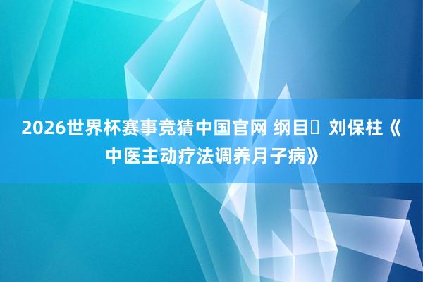 2026世界杯赛事竞猜中国官网 纲目・刘保柱《中医主动疗法调养月子病》