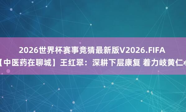 2026世界杯赛事竞猜最新版V2026.FIFA 【中医药在聊城】王红翠：深耕下层康复 着力岐黄仁心