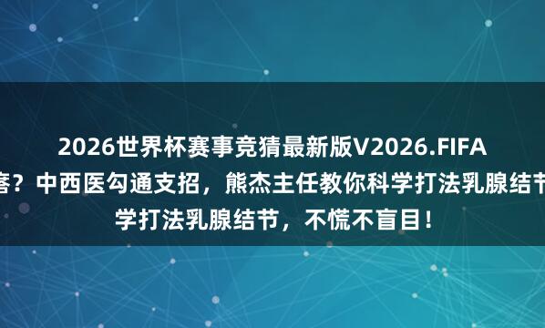 2026世界杯赛事竞猜最新版V2026.FIFA 乳房摸到小疙瘩？中西医勾通支招，熊杰主任教你科学打法乳腺结节，不慌不盲目！