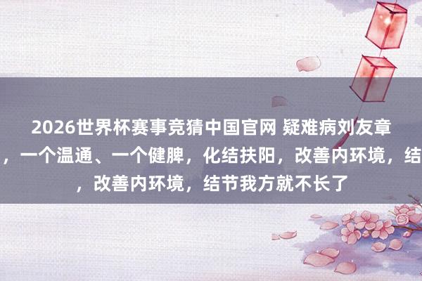 2026世界杯赛事竞猜中国官网 疑难病刘友章：两味药煮水喝，一个温通、一个健脾，化结扶阳，改善内环境，结节我方就不长了