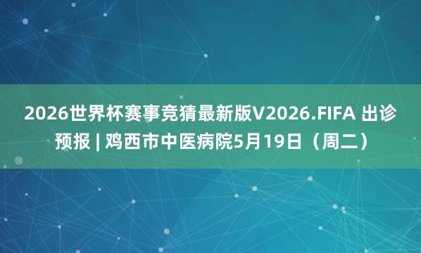 2026世界杯赛事竞猜最新版V2026.FIFA 出诊预报 | 鸡西市中医病院5月19日（周二）