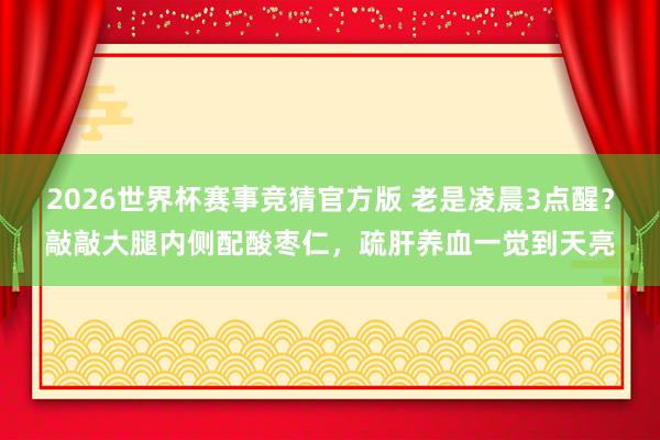 2026世界杯赛事竞猜官方版 老是凌晨3点醒？敲敲大腿内侧配酸枣仁，疏肝养血一觉到天亮