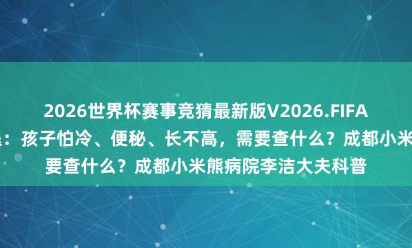 2026世界杯赛事竞猜最新版V2026.FIFA 儿童甲状腺功能减退：孩子怕冷、便秘、长不高，需要查什么？成都小米熊病院李洁大夫科普