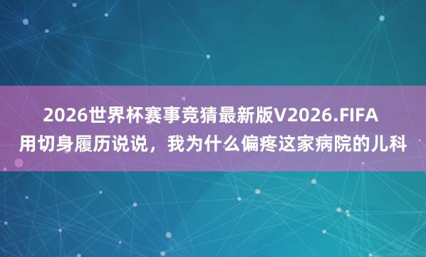 2026世界杯赛事竞猜最新版V2026.FIFA 用切身履历说说，我为什么偏疼这家病院的儿科