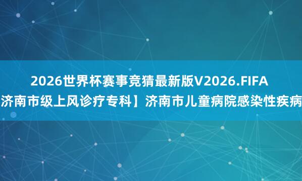 2026世界杯赛事竞猜最新版V2026.FIFA 【济南市级上风诊疗专科】济南市儿童病院感染性疾病科