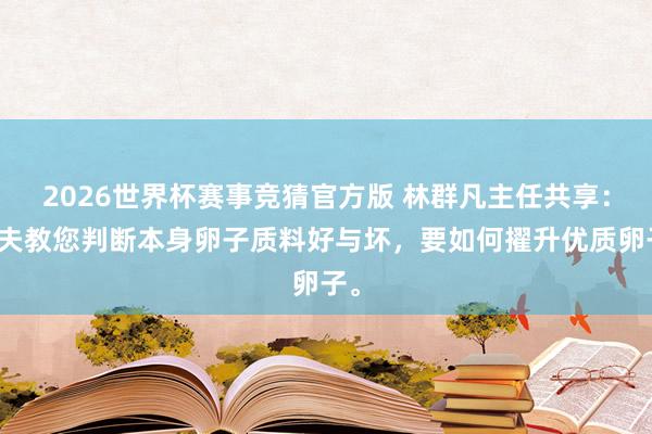 2026世界杯赛事竞猜官方版 林群凡主任共享：大夫教您判断本身卵子质料好与坏，要如何擢升优质卵子。