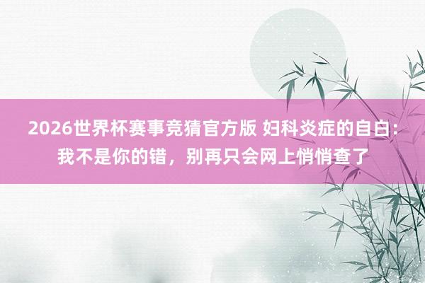 2026世界杯赛事竞猜官方版 妇科炎症的自白：我不是你的错，别再只会网上悄悄查了