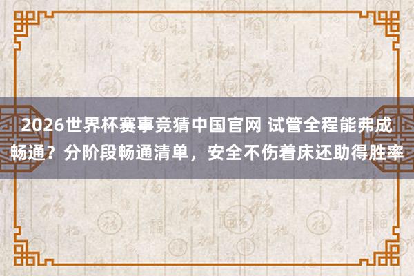 2026世界杯赛事竞猜中国官网 试管全程能弗成畅通？分阶段畅通清单，安全不伤着床还助得胜率