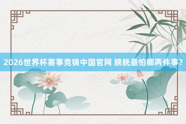 2026世界杯赛事竞猜中国官网 膀胱最怕哪两件事？