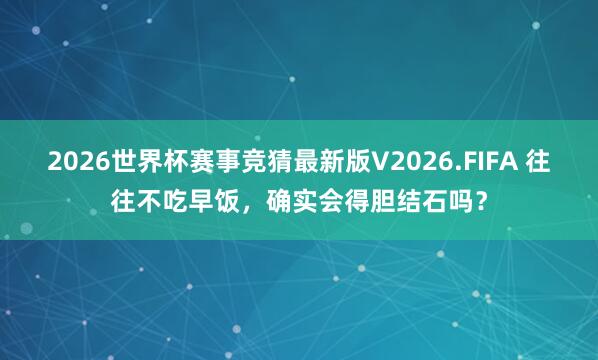 2026世界杯赛事竞猜最新版V2026.FIFA 往往不吃早饭，确实会得胆结石吗？