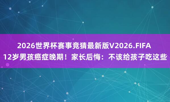 2026世界杯赛事竞猜最新版V2026.FIFA 12岁男孩癌症晚期！家长后悔：不该给孩子吃这些