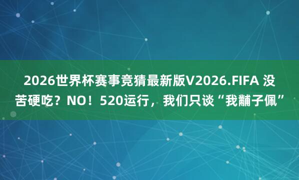 2026世界杯赛事竞猜最新版V2026.FIFA 没苦硬吃？NO！520运行，我们只谈“我黼子佩”