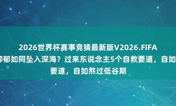 2026世界杯赛事竞猜最新版V2026.FIFA 深陷双相抑郁如同坠入深海？过来东说念主5个自救要道，自如熬过低谷期