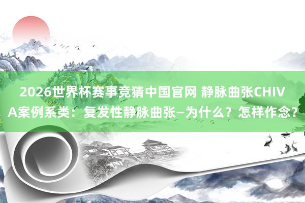 2026世界杯赛事竞猜中国官网 静脉曲张CHIVA案例系类：复发性静脉曲张—为什么？怎样作念？
