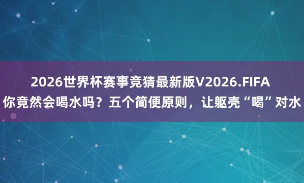 2026世界杯赛事竞猜最新版V2026.FIFA 你竟然会喝水吗？五个简便原则，让躯壳“喝”对水
