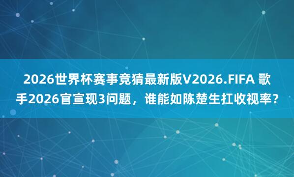 2026世界杯赛事竞猜最新版V2026.FIFA 歌手2026官宣现3问题，谁能如陈楚生扛收视率？