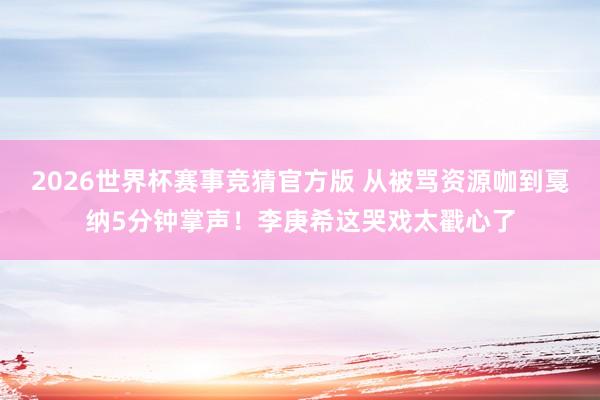 2026世界杯赛事竞猜官方版 从被骂资源咖到戛纳5分钟掌声！李庚希这哭戏太戳心了