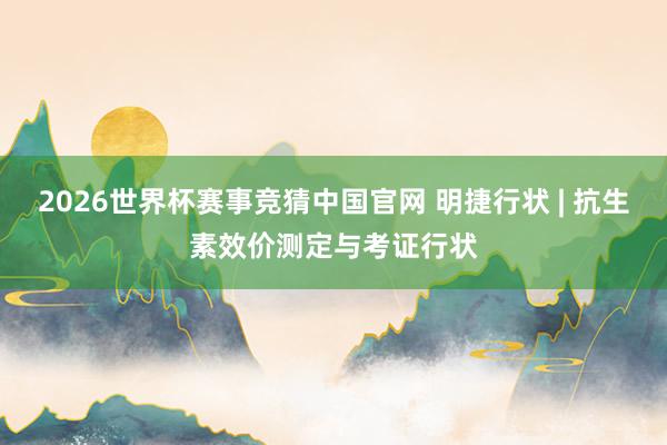 2026世界杯赛事竞猜中国官网 明捷行状 | 抗生素效价测定与考证行状