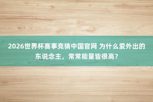 2026世界杯赛事竞猜中国官网 为什么爱外出的东说念主，常常能量皆很高？