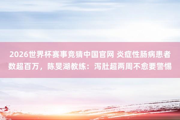 2026世界杯赛事竞猜中国官网 炎症性肠病患者数超百万，陈旻湖教练：泻肚超两周不愈要警惕