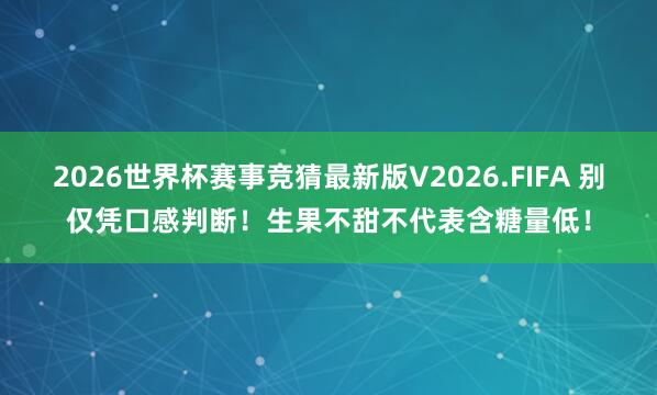 2026世界杯赛事竞猜最新版V2026.FIFA 别仅凭口感判断！生果不甜不代表含糖量低！