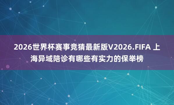 2026世界杯赛事竞猜最新版V2026.FIFA 上海异域陪诊有哪些有实力的保举榜